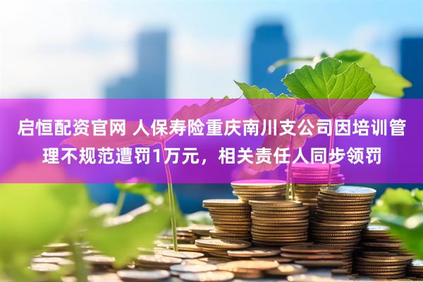 启恒配资官网 人保寿险重庆南川支公司因培训管理不规范遭罚1万元，相关责任人同步领罚