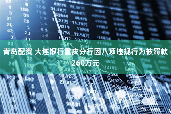 青岛配资 大连银行重庆分行因八项违规行为被罚款260万元