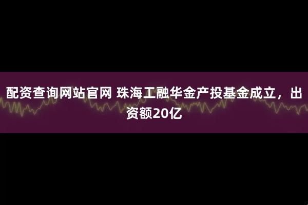 配资查询网站官网 珠海工融华金产投基金成立，出资额20亿