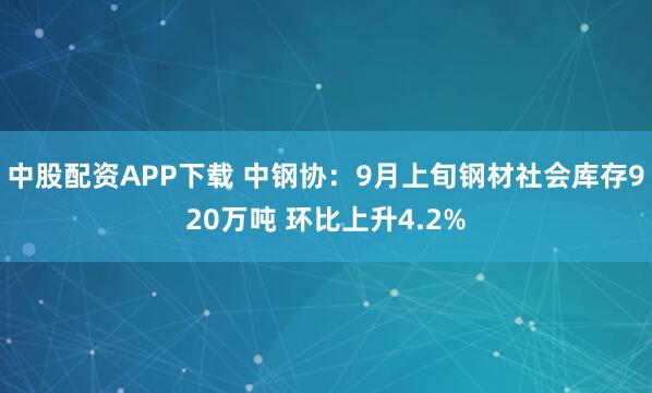中股配资APP下载 中钢协：9月上旬钢材社会库存920万吨 环比上升4.2%