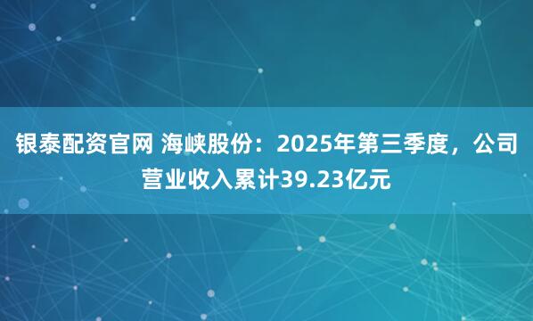 银泰配资官网 海峡股份:2025年第三季度,公司营业收入累计39.23亿元
