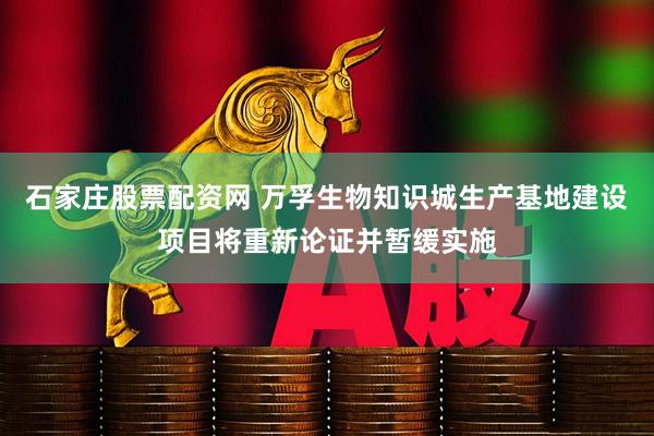 石家庄股票配资网 万孚生物知识城生产基地建设项目将重新论证并暂缓实施