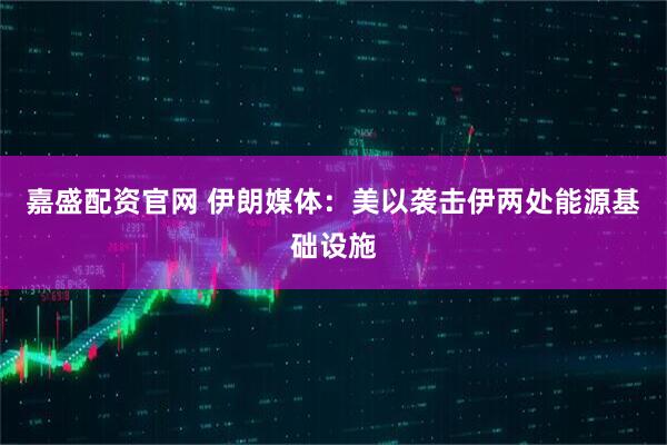 嘉盛配资官网 伊朗媒体：美以袭击伊两处能源基础设施