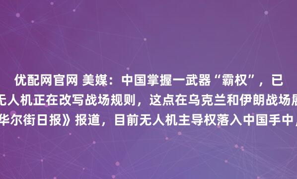 优配网官网 美媒：中国掌握一武器“霸权”，已赢下第三次世界大战。无人机正在改写战场规则，这点在乌克兰和伊朗战场展露无遗，然而美国《华尔街日报》报道，目前无人机主导权落入中国手中，美国早已落后。现在北京几乎垄断无人机马达、电池到关键零组件的全球供应。“美中差距不在物理技术，而是规模经济，中国靠庞...