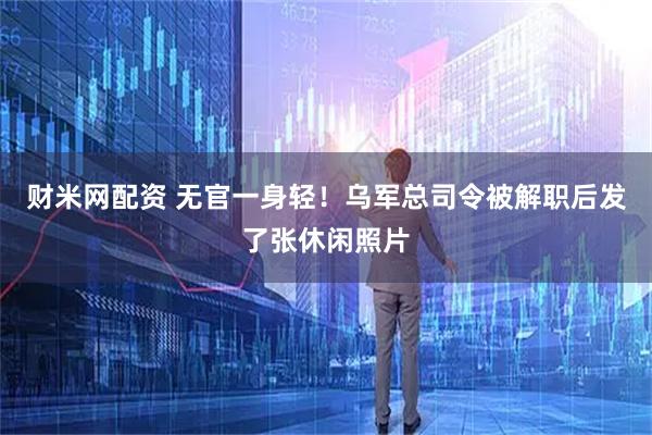 财米网配资 无官一身轻！乌军总司令被解职后发了张休闲照片